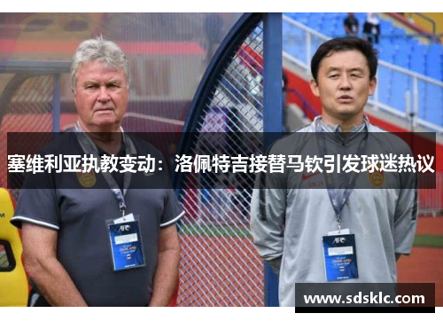 塞维利亚执教变动：洛佩特吉接替马钦引发球迷热议