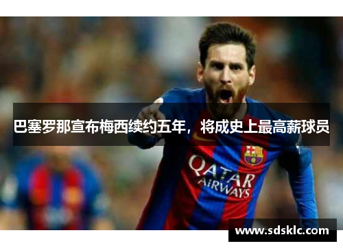巴塞罗那宣布梅西续约五年，将成史上最高薪球员