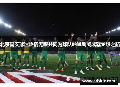 北京国安球迷热情无限共同为球队呐喊助威成就梦想之路