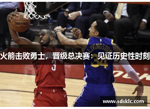 火箭击败勇士，晋级总决赛：见证历史性时刻