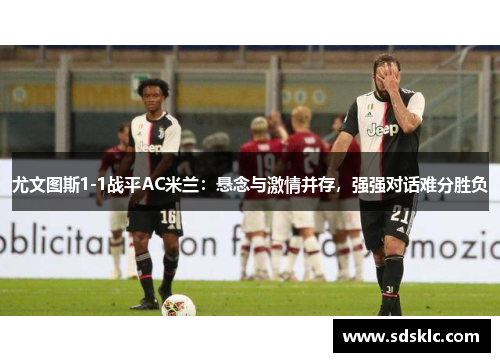 尤文图斯1-1战平AC米兰：悬念与激情并存，强强对话难分胜负