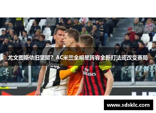 尤文图斯依旧坚挺？AC米兰全明星阵容全新打法或改变赛局