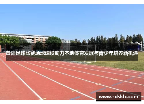 昔阳足球比赛场地建设助力本地体育发展与青少年培养新机遇