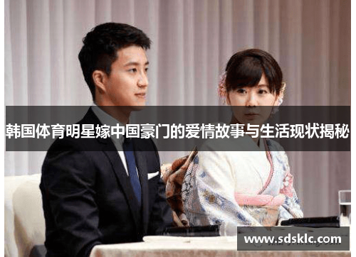 韩国体育明星嫁中国豪门的爱情故事与生活现状揭秘