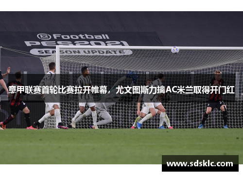 意甲联赛首轮比赛拉开帷幕，尤文图斯力擒AC米兰取得开门红