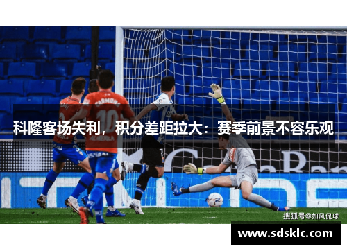 科隆客场失利，积分差距拉大：赛季前景不容乐观