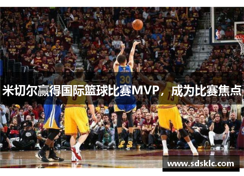 米切尔赢得国际篮球比赛MVP，成为比赛焦点