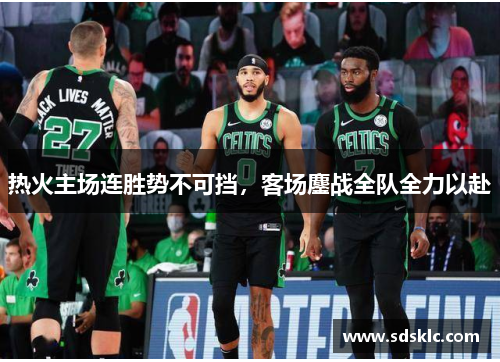 热火主场连胜势不可挡，客场鏖战全队全力以赴