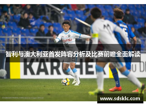 智利与澳大利亚首发阵容分析及比赛前瞻全面解读