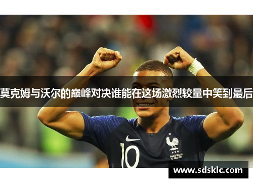 莫克姆与沃尔的巅峰对决谁能在这场激烈较量中笑到最后