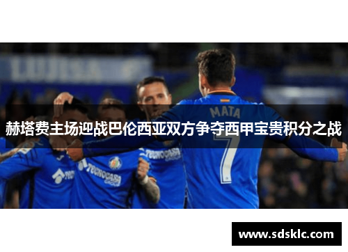 赫塔费主场迎战巴伦西亚双方争夺西甲宝贵积分之战