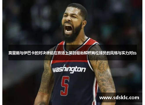 莫里斯与伊巴卡的对决谁能在赛场上笑到最后解析两位球员的风格与实力对比