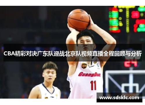 CBA精彩对决广东队迎战北京队视频直播全程回顾与分析